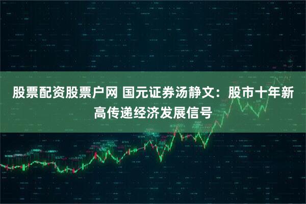 股票配资股票户网 国元证券汤静文:股市十年新高传递经济发展信号