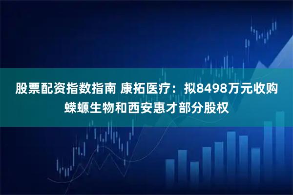 股票配资指数指南 康拓医疗：拟8498万元收购蝾螈生物和西安惠才部分股权