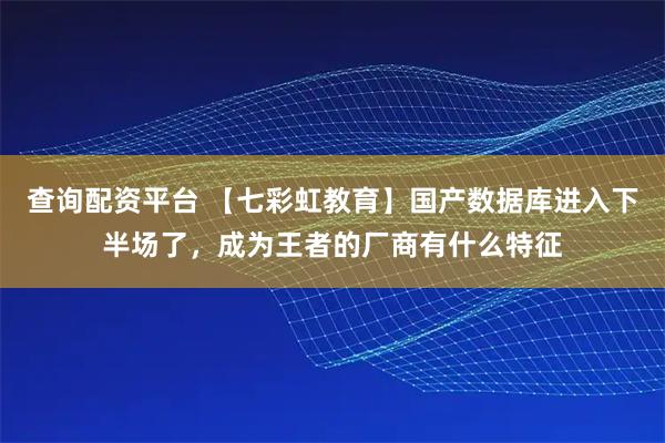 查询配资平台 【七彩虹教育】国产数据库进入下半场了,成为王者的厂商有什么特征