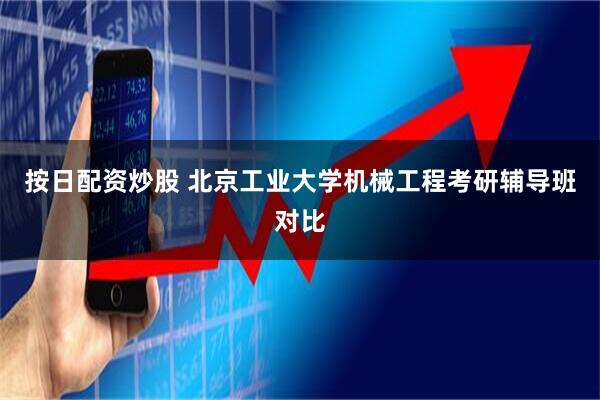 按日配资炒股 北京工业大学机械工程考研辅导班对比
