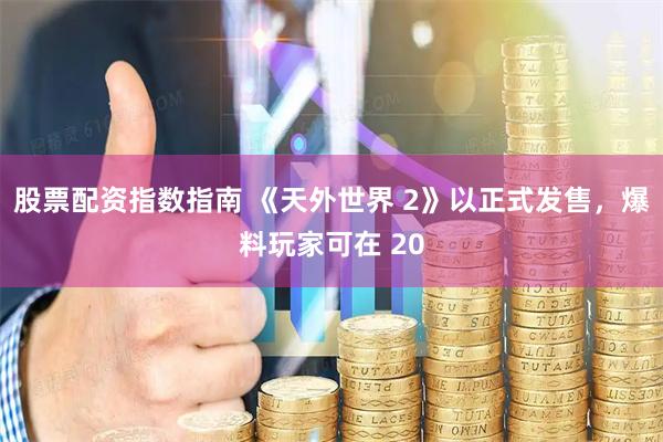 股票配资指数指南 《天外世界 2》以正式发售，爆料玩家可在 20