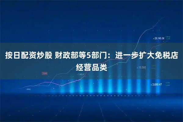 按日配资炒股 财政部等5部门：进一步扩大免税店经营品类