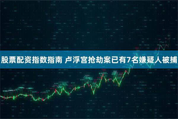 股票配资指数指南 卢浮宫抢劫案已有7名嫌疑人被捕