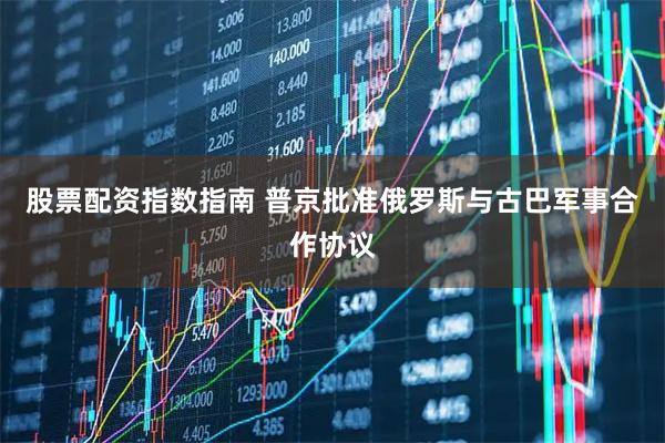 股票配资指数指南 普京批准俄罗斯与古巴军事合作协议