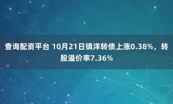 查询配资平台 10月21日镇洋转债上涨0.38%，转股溢价率7.36%