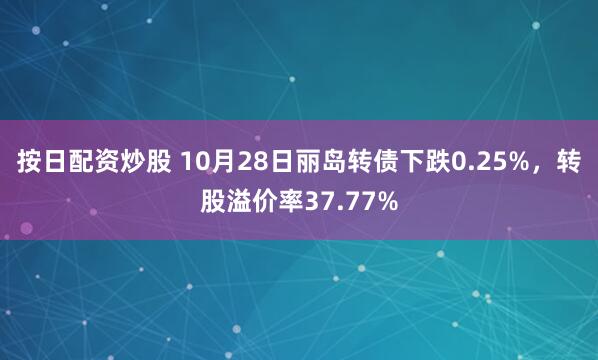 按日配资炒股 10月28日丽岛转债下跌0.25%，转股溢价率37.77%