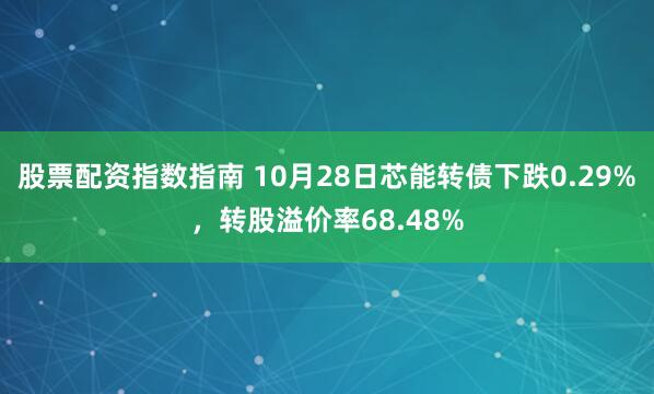 股票配资指数指南 10月28日芯能转债下跌0.29%，转股溢价率68.48%