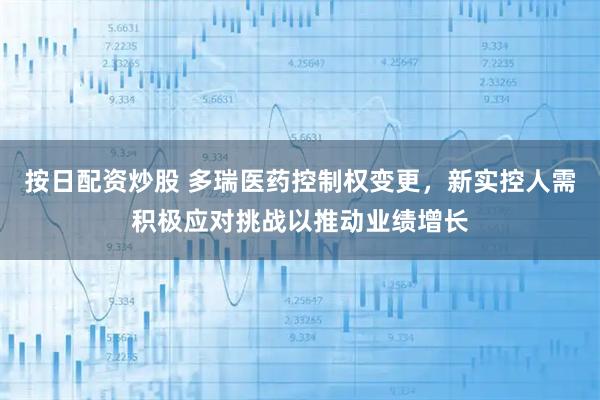按日配资炒股 多瑞医药控制权变更，新实控人需积极应对挑战以推动业绩增长