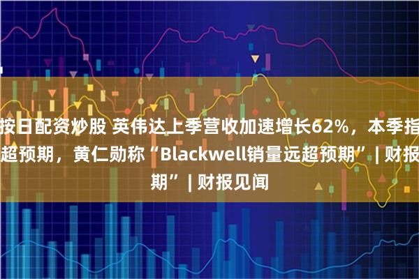 按日配资炒股 英伟达上季营收加速增长62%，本季指引再超预期，黄仁勋称“Blackwell销量远超预期” | 财报见闻