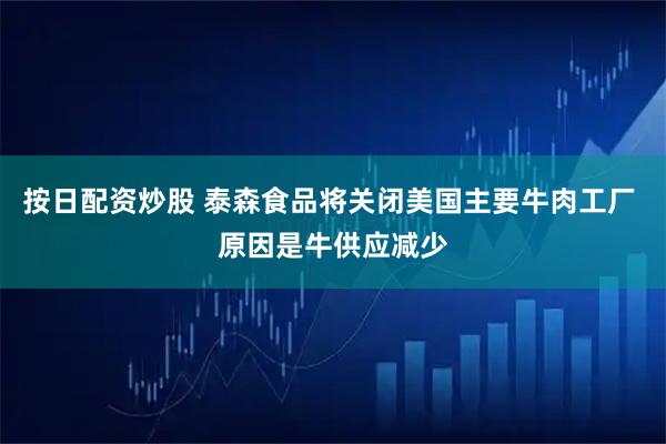 按日配资炒股 泰森食品将关闭美国主要牛肉工厂 原因是牛供应减少