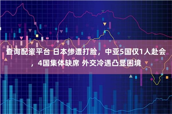 查询配资平台 日本惨遭打脸，中亚5国仅1人赴会，4国集体缺席 外交冷遇凸显困境