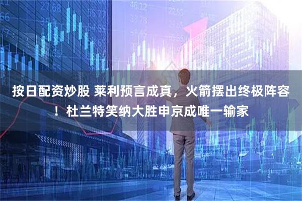 按日配资炒股 莱利预言成真,火箭摆出终极阵容!杜兰特笑纳大胜申京成唯一输家