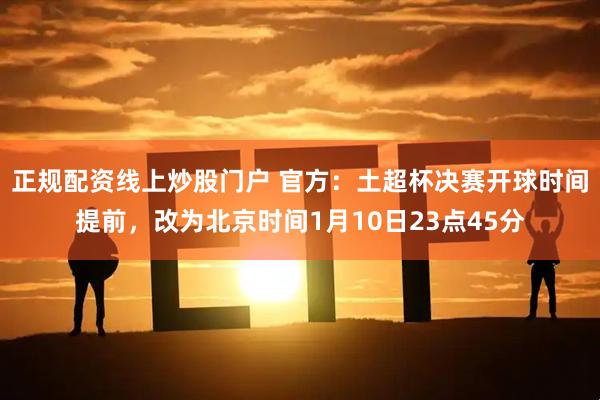 正规配资线上炒股门户 官方：土超杯决赛开球时间提前，改为北京时间1月10日23点45分