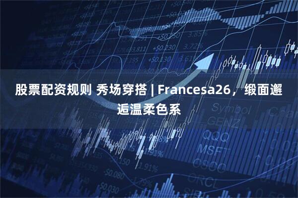 股票配资规则 秀场穿搭 | Francesa26，缎面邂逅温柔色系
