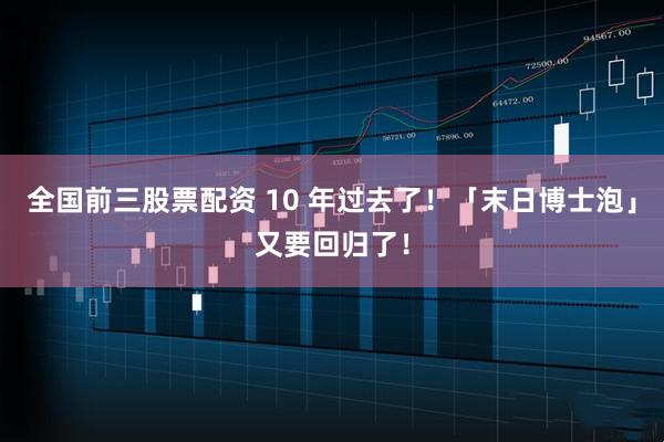 全国前三股票配资 10 年过去了！「末日博士泡」又要回归了！