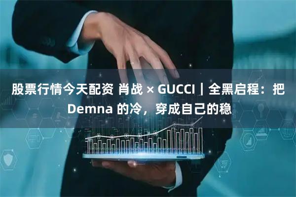 股票行情今天配资 肖战 × GUCCI｜全黑启程：把 Demna 的冷，穿成自己的稳