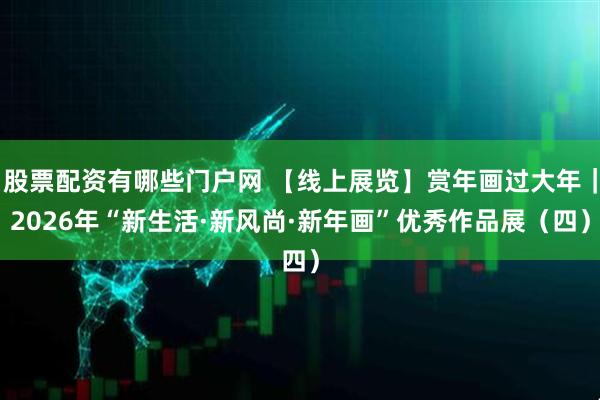 股票配资有哪些门户网 【线上展览】赏年画过大年|2026年“新生活·新风尚·新年画”优秀作品展(四)
