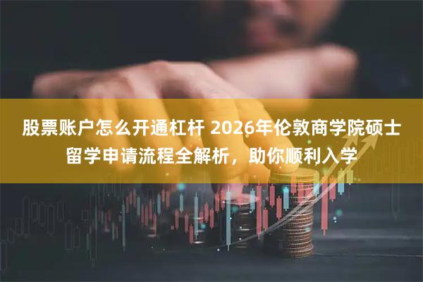 股票账户怎么开通杠杆 2026年伦敦商学院硕士留学申请流程全解析，助你顺利入学