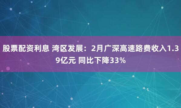 股票配资利息 湾区发展：2月广深高速路费收入1.39亿元 同比下降33%