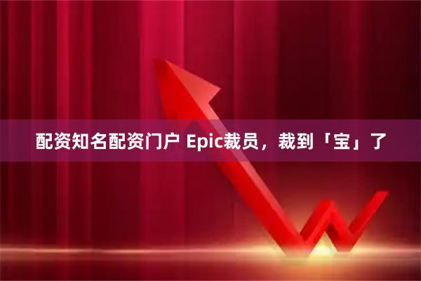 配资知名配资门户 Epic裁员，裁到「宝」了