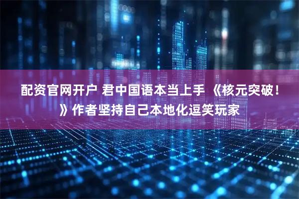 配资官网开户 君中国语本当上手 《核元突破！》作者坚持自己本地化逗笑玩家