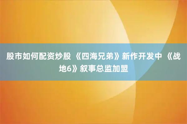 股市如何配资炒股 《四海兄弟》新作开发中 《战地6》叙事总监加盟