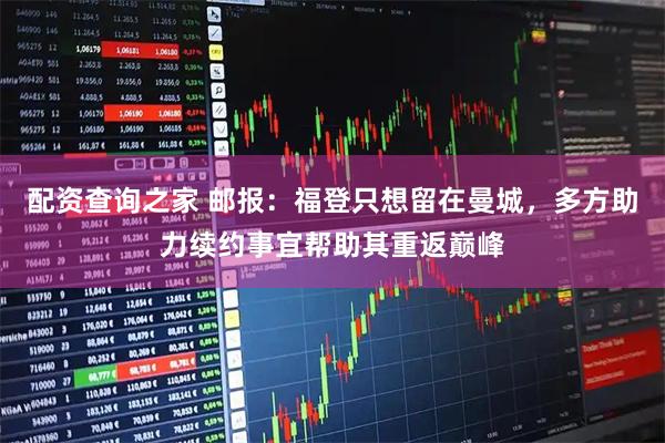 配资查询之家 邮报：福登只想留在曼城，多方助力续约事宜帮助其重返巅峰