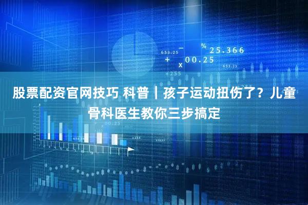 股票配资官网技巧 科普｜孩子运动扭伤了？儿童骨科医生教你三步搞定