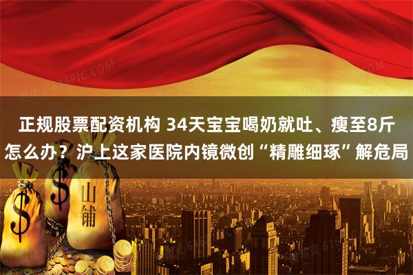 正规股票配资机构 34天宝宝喝奶就吐、瘦至8斤怎么办？沪上这家医院内镜微创“精雕细琢”解危局