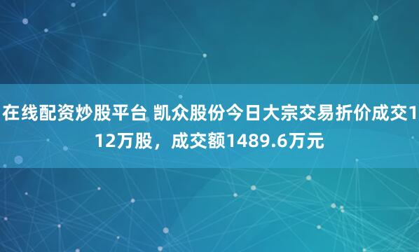 在线配资炒股平台 凯众股份今日大宗交易折价成交112万股，成交额1489.6万元