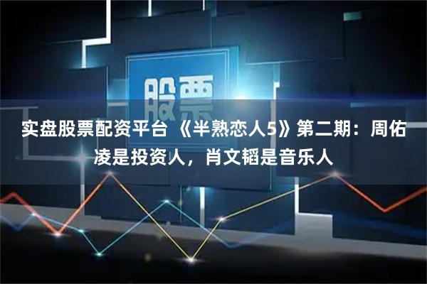 实盘股票配资平台 《半熟恋人5》第二期：周佑凌是投资人，肖文韬是音乐人