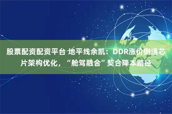 股票配资配资平台 地平线余凯：DDR涨价倒逼芯片架构优化，“舱驾融合”契合降本路径